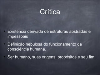 Existência derivada de estruturas abstradas e
impessoais
Definição nebulosa do funcionamento da
consciência humana.
Ser humano, suas origens, propósitos e seu fim.
Crítica
 