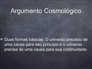 Argumento Cosmológico
Duas formas básicas: O universo precisou de
uma causa para seu princípio e o universo
precisa de uma causa para sua continuidade
 