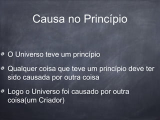 Causa no Princípio
O Universo teve um princípio
Qualquer coisa que teve um princípio deve ter
sido causada por outra coisa
Logo o Universo foi causado por outra
coisa(um Criador)
 