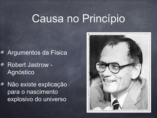 Causa no Princípio
Argumentos da Física
Robert Jastrow -
Agnóstico
Não existe explicação
para o nascimento
explosivo do universo
 
