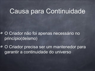 Causa para Continuidade
O Criador não foi apenas necessário no
princípio(deísmo)
O Criador precisa ser um mantenedor para
garantir a continuidade do universo
 