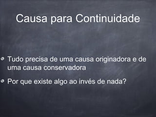 Causa para Continuidade
Tudo precisa de uma causa originadora e de
uma causa conservadora
Por que existe algo ao invés de nada?
 