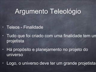 Argumento Teleológio
• Teleos - Finalidade
• Tudo que foi criado com uma finalidade tem um
projetista
• Há propósito e planejamento no projeto do
universo
• Logo, o universo deve ter um grande projetista
 