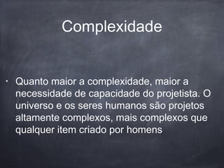 Complexidade
• Quanto maior a complexidade, maior a
necessidade de capacidade do projetista. O
universo e os seres humanos são projetos
altamente complexos, mais complexos que
qualquer item criado por homens
 