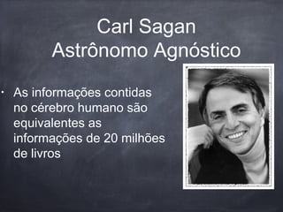 Carl Sagan
Astrônomo Agnóstico
• As informações contidas
no cérebro humano são
equivalentes as
informações de 20 milhões
de livros
 