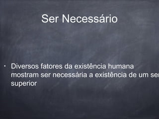 Ser Necessário
• Diversos fatores da existência humana
mostram ser necessária a existência de um ser
superior
 