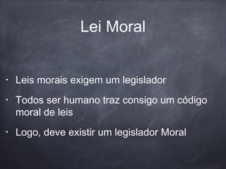 Lei Moral
• Leis morais exigem um legislador
• Todos ser humano traz consigo um código
moral de leis
• Logo, deve existir um legislador Moral
 