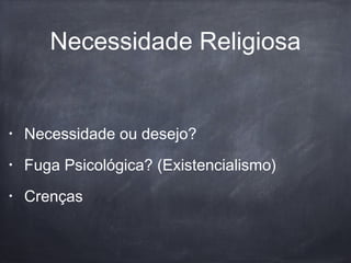 Necessidade Religiosa
• Necessidade ou desejo?
• Fuga Psicológica? (Existencialismo)
• Crenças
 