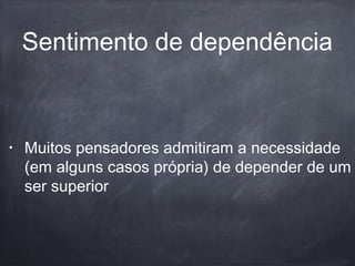 Sentimento de dependência
• Muitos pensadores admitiram a necessidade
(em alguns casos própria) de depender de um
ser superior
 