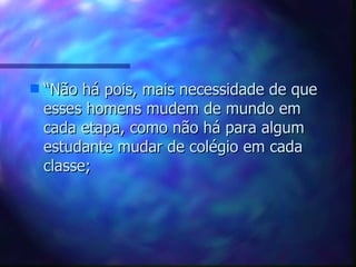 “ Não há pois, mais necessidade de que esses homens mudem de mundo em cada etapa, como não há para algum estudante mudar de colégio em cada classe;  