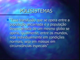 POLISISTEMAS “ Essa transfusão que se opera entre a população encarnada e a população desencarnada de um mesmo globo se opera, igualmente, entre os mundos, seja individualmente em condições normais, seja em massas em circunstâncias especiais” 