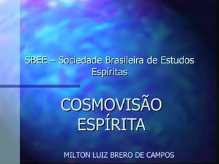SBEE – Sociedade Brasileira de Estudos Espíritas COSMOVISÃO ESPÍRITA MILTON LUIZ BRERO DE CAMPOS 