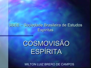 SBEE – Sociedade Brasileira de Estudos
              Espíritas


       COSMOVISÃO
         ESPÍRITA
        MILTON LUIZ BRERO DE CAMPOS
 