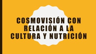COSMOVISIÓN CON
RELACIÓN A LA
CULTURA Y NUTRICIÓN
 