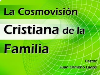 La Cosmovisión
Cristiana de la
Familia
                     Pastor
          Juan Ormeño Lagos
 