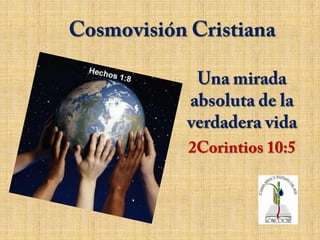 Cosmovisión Cristiana Una mirada absoluta de la verdadera vida 2Corintios 10:5 
