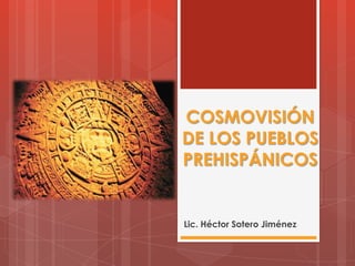 COSMOVISIÓN
DE LOS PUEBLOS
PREHISPÁNICOS


Lic. Héctor Sotero Jiménez
 