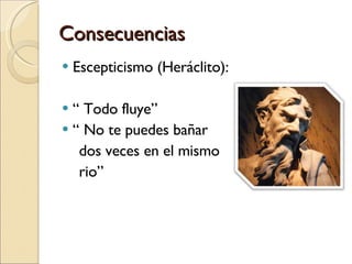 Consecuencias Escepticismo (Heráclito):  “  Todo fluye” “  No te puedes bañar dos veces en el mismo  rio” 