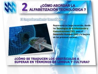 Representa un largo recorrido, desde
las Tecnologías de la Información y
Comunicaciones (TIC), para el
Desarrollo Humano (DH) y la mejora
de los procesos sociales…
 