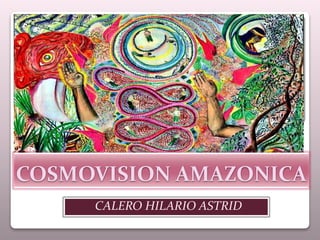 COSMOVISION AMAZONICA
CALERO HILARIO ASTRID
 