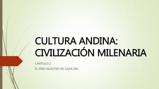 CULTURA ANDINA:
CIVILIZACIÓN MILENARIA
CAPITULO 2
EL PERÚ NUESTRO DE CADA DÍA
 