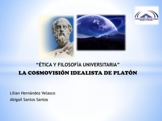 “ÉTICA Y FILOSOFÍA UNIVERSITARIA”
LA COSMOVISIÓN IDEALISTA DE PLATÓN
Lilian Hernández Velasco
Abigail Santos Santos
 