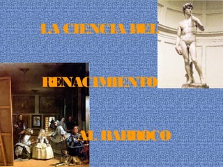 LA CIENCIA DEL


RENACIMIENTO


    AL BARROCO
 