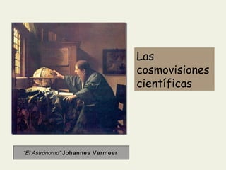 Las
cosmovisiones
científicas

“El Astrónomo” Johannes Vermeer

 