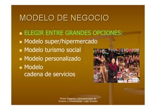   ELEGIR ENTRE GRANDES OPCIONES:
  Modelo super/hipermercado

  Modelo turismo social

  Modelo personalizado

  Modelo
   cadena de servicios


             Primer Congreso Latinoamericano de
            Turismo y Convenciones - Loja, Ecuador
 