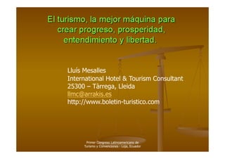 Lluís Mesalles
International Hotel & Tourism Consultant
25300 – Tàrrega, Lleida
llmc@arrakis.es
http://www.boletin-turistico.com




      Primer Congreso Latinoamericano de
     Turismo y Convenciones - Loja, Ecuador
 