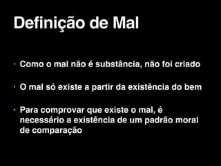 • Como o mal não é substância, não foi criado

• O mal só existe a partir da existência do bem

• Para comprovar que existe o mal, é
necessário a existência de um padrão moral
de comparação
 
Definição de Mal
 