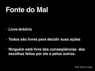 • Livre-Arbítrio

• Todos são livres para decidir suas ações

• Ninguém está livre das conseqüências das
escolhas feitas por ele e pelos outros.
Fonte do Mal
Prof. Derson Lopes
 