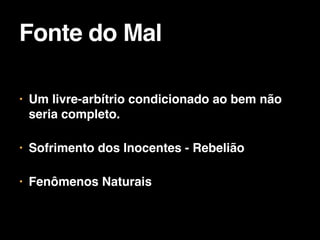 • Um livre-arbítrio condicionado ao bem não
seria completo.

• Sofrimento dos Inocentes - Rebelião

• Fenômenos Naturais
Fonte do Mal
 