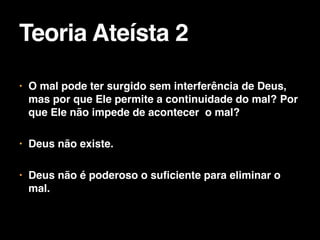 • O mal pode ter surgido sem interferência de Deus,
mas por que Ele permite a continuidade do mal? Por
que Ele não impede de acontecer o mal?

• Deus não existe.

• Deus não é poderoso o suficiente para eliminar o
mal.
Teoria Ateísta 2
 