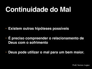 • Existem outras hipóteses possíveis

• É preciso compreender o relacionamento de
Deus com o sofrimento

• Deus pode utilizar o mal para um bem maior.
Continuidade do Mal
Prof. Derson Lopes
 
