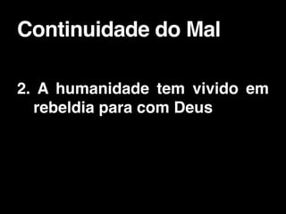 2. A humanidade tem vivido em
rebeldia para com Deus
Continuidade do Mal
 