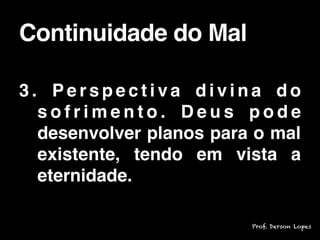 3 . P e r s p e c t i v a d i v i n a d o
s o f r i m e n t o . D e u s p o d e
desenvolver planos para o mal
existente, tendo em vista a
eternidade.
Continuidade do Mal
Prof. Derson Lopes
 
