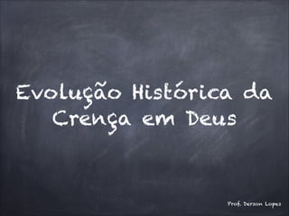 Evolução Histórica da
Crença em Deus
Prof. Derson Lopes
 