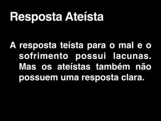 A resposta teísta para o mal e o
sofrimento possui lacunas.
Mas os ateístas também não
possuem uma resposta clara.
Resposta Ateísta
 