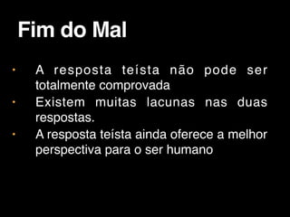 • A resposta teísta não pode ser
totalmente comprovada
• Existem muitas lacunas nas duas
respostas.
• A resposta teísta ainda oferece a melhor
perspectiva para o ser humano
Fim do Mal
 