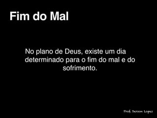 No plano de Deus, existe um dia
determinado para o fim do mal e do
sofrimento.
Fim do Mal
Prof. Derson Lopes
 