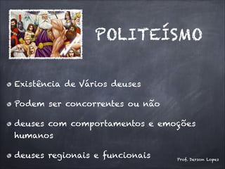 POLITEÍSMO
Existência de Vários deuses
Podem ser concorrentes ou não
deuses com comportamentos e emoções
humanos
deuses regionais e funcionais Prof. Derson Lopes
 