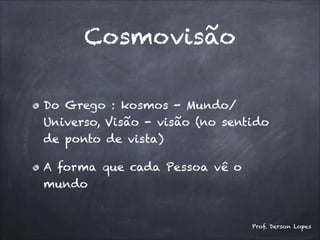 Cosmovisão
Do Grego : kosmos - Mundo/
Universo, Visão - visão (no sentido
de ponto de vista)
A forma que cada Pessoa vê o
mundo
Prof. Derson Lopes
 