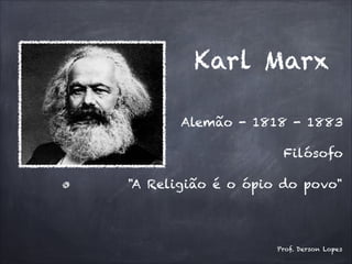 Karl Marx
Alemão - 1818 - 1883
Filósofo
"A Religião é o ópio do povo"
Prof. Derson Lopes
 