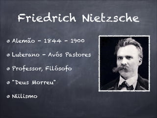 Friedrich Nietzsche
Alemão - 1844 - 1900
Luterano - Avós Pastores
Professor, Filósofo
"Deus Morreu"
Niilismo
 