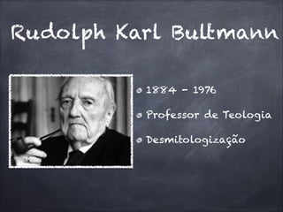 Rudolph Karl Bultmann
1884 - 1976
Professor de Teologia
Desmitologização
 