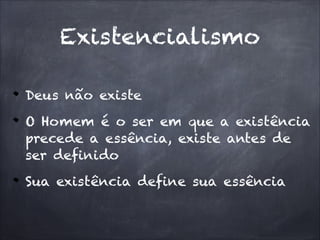 Existencialismo
Deus não existe
O Homem é o ser em que a existência
precede a essência, existe antes de
ser definido
Sua existência define sua essência
 