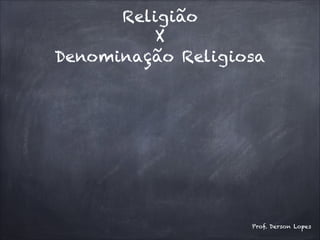 Religião
X
Denominação Religiosa
Prof. Derson Lopes
 