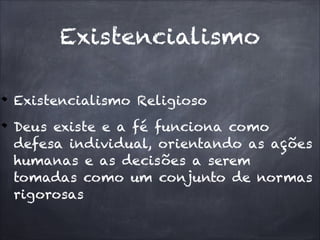 Existencialismo Religioso
Deus existe e a fé funciona como
defesa individual, orientando as ações
humanas e as decisões a serem
tomadas como um conjunto de normas
rigorosas
Existencialismo
 