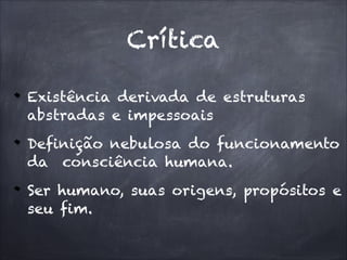 Existência derivada de estruturas
abstradas e impessoais
Definição nebulosa do funcionamento
da consciência humana.
Ser humano, suas origens, propósitos e
seu fim.
Crítica
 